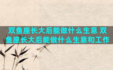 双鱼座长大后能做什么生意 双鱼座长大后能做什么生意和工作